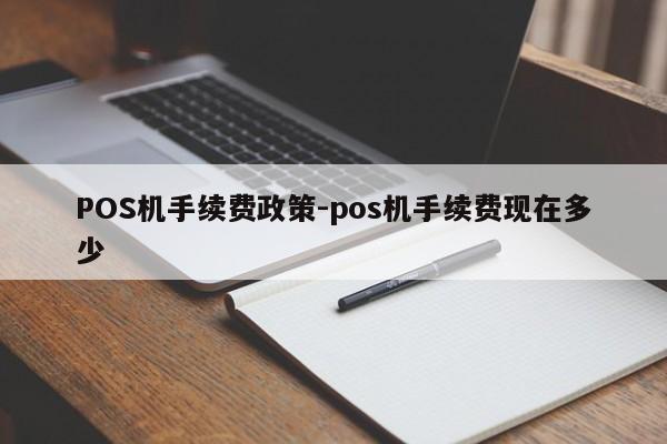 乾县POS机手续费政策-pos机手续费现在多少